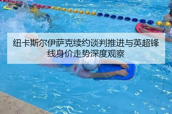 纽卡斯尔伊萨克续约谈判推进与英超锋线身价走势深度观察